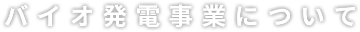 バイオ発電事業について